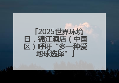 2025世界环境日，锦江酒店（中国区）呼吁“多一种爱地球选择”