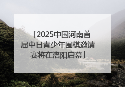 2025中国河南首届中日青少年围棋邀请赛将在洛阳启幕