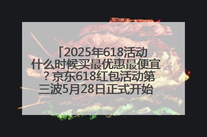 2025年618活动什么时候买最优惠最便宜？京东618红包活动第三波5月28日正式开始附满减优惠攻略一览