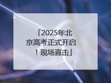 2025年北京高考正式开启！现场直击