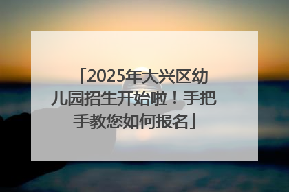 2025年大兴区幼儿园招生开始啦！手把手教您如何报名
