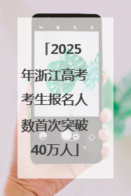 2025年浙江高考考生报名人数首次突破40万人
