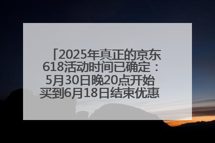 2025年真正的京东618活动时间已确定：5月30日晚20点开始买到6月18日结束优惠力度最大最便宜！