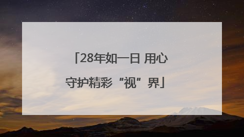 28年如一日 用心守护精彩“视”界