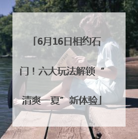 6月16日相约石门！六大玩法解锁“清爽一夏”新体验