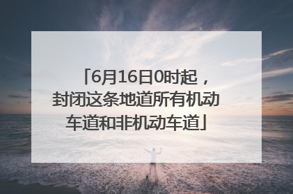 6月16日0时起，封闭这条地道所有机动车道和非机动车道