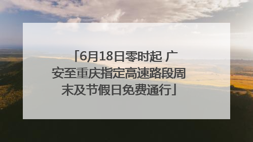 6月18日零时起 广安至重庆指定高速路段周末及节假日免费通行