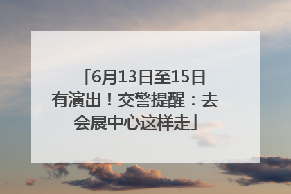 6月13日至15日有演出！交警提醒：去会展中心这样走