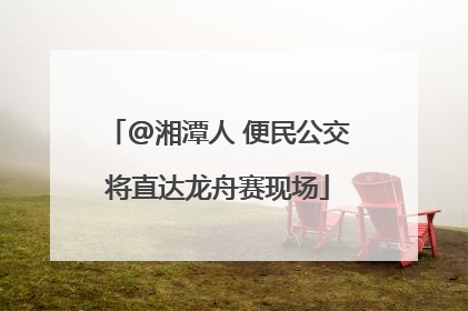 @湘潭人 便民公交将直达龙舟赛现场