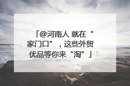 @河南人 就在“家门口”，这些外贸优品等你来“淘”