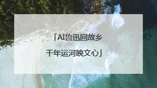 AI鲁迅回故乡千年运河映文心