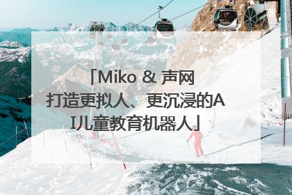 Miko & 声网 打造更拟人、更沉浸的AI儿童教育机器人