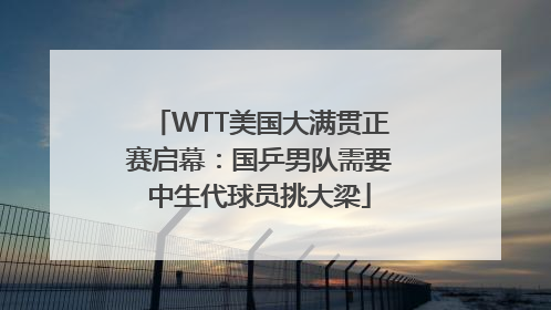 WTT美国大满贯正赛启幕：国乒男队需要中生代球员挑大梁