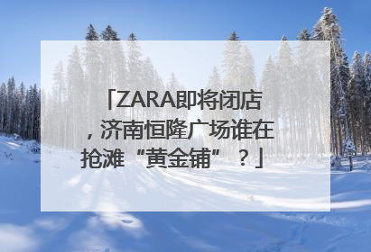 ZARA即将闭店，济南恒隆广场谁在抢滩“黄金铺”？